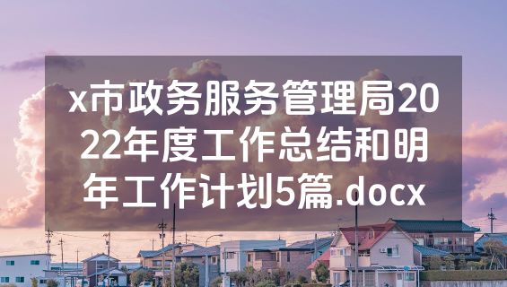 x市政务服务管理局2022年度工作总结和明年工作计划5篇.docx