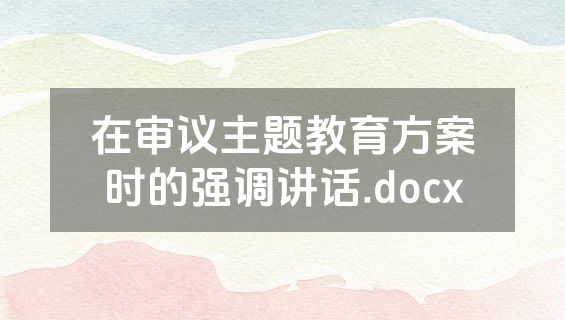 在审议主题教育方案时的强调讲话.docx