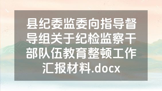 县纪委监委向指导督导组关于纪检监察干部队伍教育整顿工作汇报材料.docx