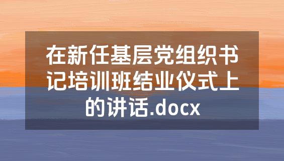 在新任基层党组织书记培训班结业仪式上的讲话.docx