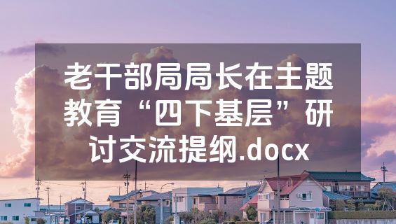老干部局局长在主题教育“四下基层”研讨交流提纲.docx