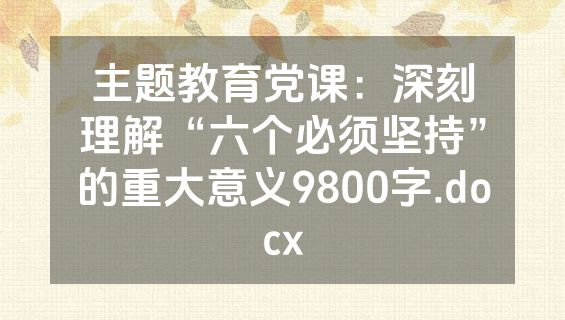 主题教育党课：深刻理解“六个必须坚持”的重大意义9800字.docx