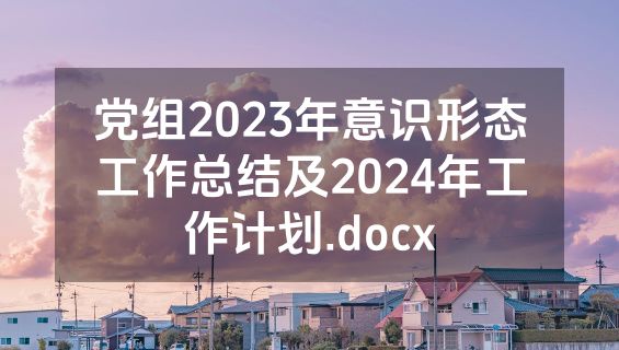 党组2023年意识形态工作总结及2024年工作计划.docx