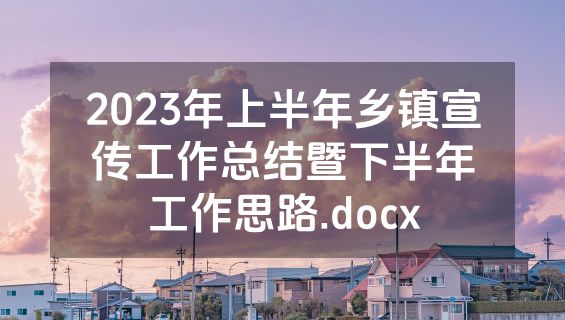 2023年上半年乡镇宣传工作总结暨下半年工作思路.docx