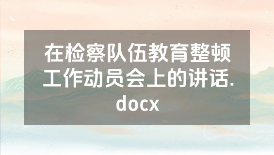 在检察队伍教育整顿工作动员会上的讲话.docx