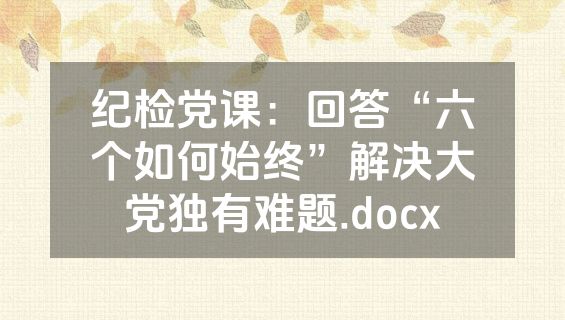 纪检党课:回答“六个如何始终”解决大党独有难题.docx
