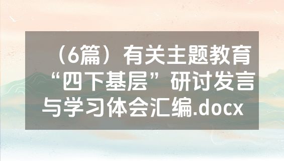 （6篇）有关主题教育“四下基层”研讨发言与学习体会汇编.docx
