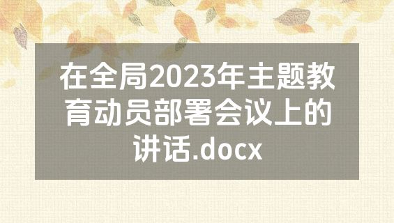 在全局2023年主题教育动员部署会议上的讲话.docx