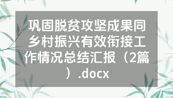 巩固脱贫攻坚成果同乡村振兴有效衔接工作情况总结汇报（2篇）.docx