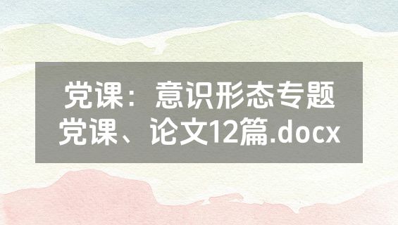 党课：意识形态专题党课、论文12篇.docx