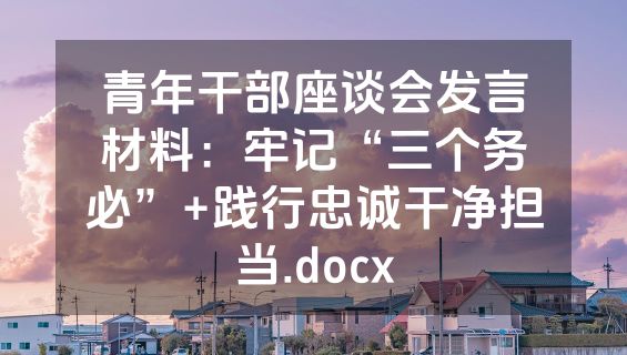 青年干部座谈会发言材料：牢记“三个务必”+践行忠诚干净担当.docx