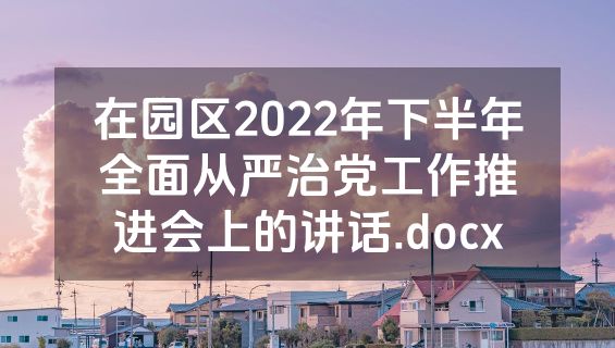 在园区2022年下半年全面从严治党工作推进会上的讲话.docx