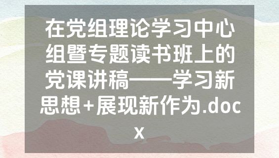 在党组理论学习中心组暨专题读书班上的党课讲稿——学习新思想+展现新作为.docx