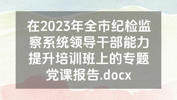 在2023年全市纪检监察系统领导干部能力提升培训班上的专题党课报告.docx