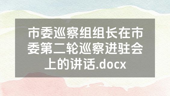 市委巡察组组长在市委第二轮巡察进驻会上的讲话.docx
