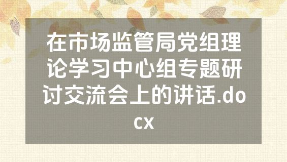 在市场监管局党组理论学习中心组专题研讨交流会上的讲话.docx