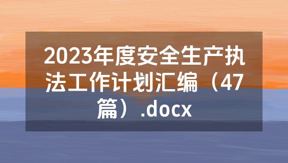 2023年度安全生产执法工作计划汇编（47篇）.docx