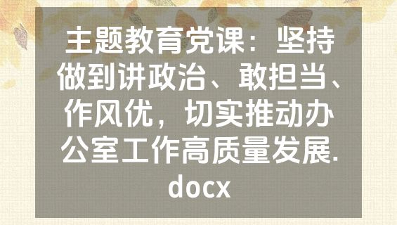 主题教育党课：坚持做到讲政治、敢担当、作风优，切实推动办公室工作高质量发展.docx
