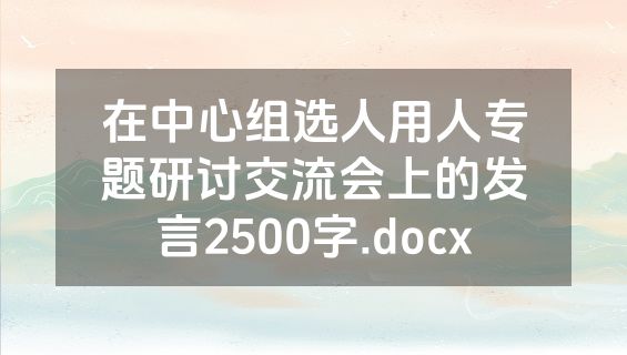 在中心组选人用人专题研讨交流会上的发言2500字.docx