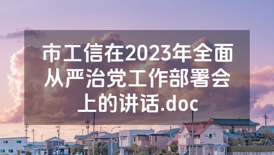 市工信在2023年全面从严治党工作部署会上的讲话.doc