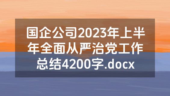 国企公司2023年上半年全面从严治党工作总结4200字.docx