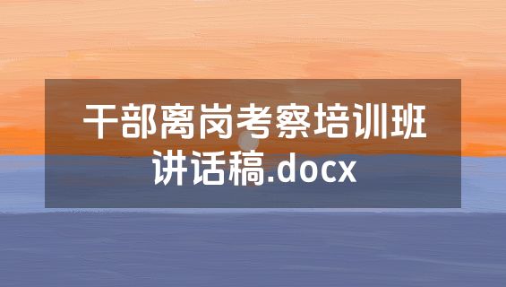干部离岗考察培训班讲话稿.docx