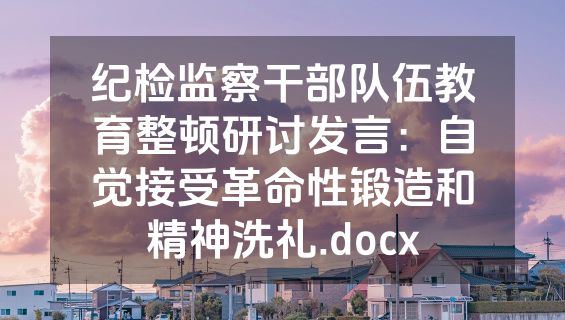 纪检监察干部队伍教育整顿研讨发言：自觉接受革命性锻造和精神洗礼.docx