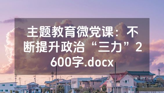 主题教育微党课：不断提升政治“三力”2600字.docx