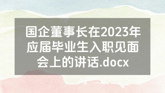 国企董事长在2023年应届毕业生入职见面会上的讲话.docx