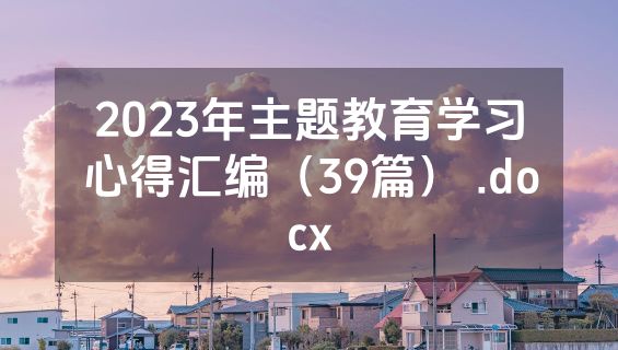 2023年主题教育学习心得汇编（39篇） .docx