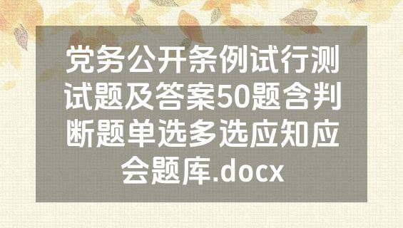 党务公开条例试行测试题及答案50题含判断题单选多选应知应会题库.docx