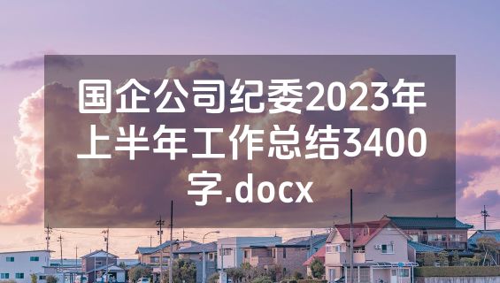 国企公司纪委2023年上半年工作总结3400字.docx