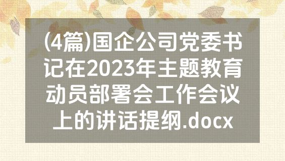 (4篇)国企公司党委书记在2023年主题教育动员部署会工作会议上的讲话提纲.docx