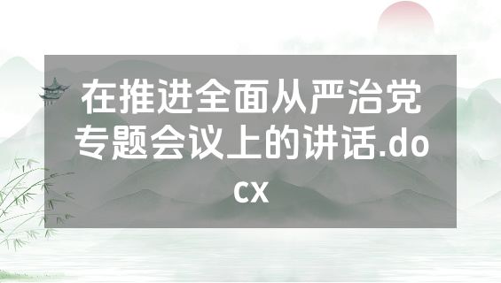 在推进全面从严治党专题会议上的讲话.docx