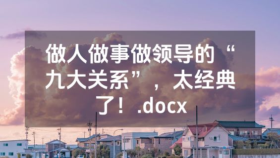 做人做事做领导的“九大关系”，太经典了！.docx
