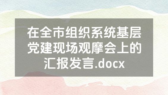 在全市组织系统基层党建现场观摩会上的汇报发言.docx