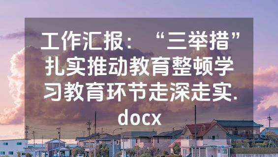 工作汇报：“三举措”扎实推动教育整顿学习教育环节走深走实.docx