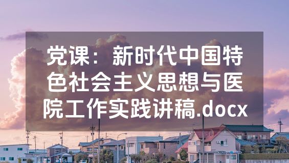 党课：新时代中国特色社会主义思想与医院工作实践讲稿.docx