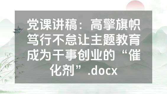 党课讲稿：高擎旗帜笃行不怠让主题教育成为干事创业的“催化剂”.docx
