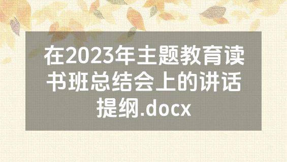 在2023年主题教育读书班总结会上的讲话提纲.docx