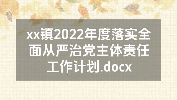 xx镇2022年度落实全面从严治党主体责任工作计划.docx