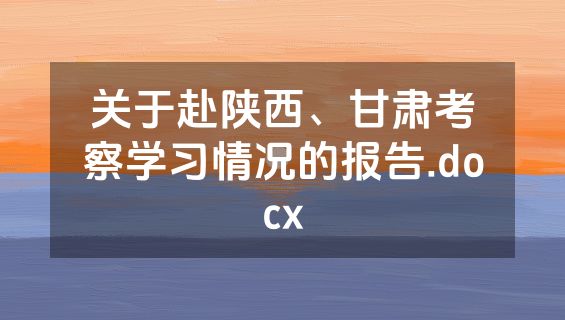 关于赴陕西、甘肃考察学习情况的报告.docx