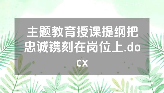 主题教育授课提纲把忠诚镌刻在岗位上.docx