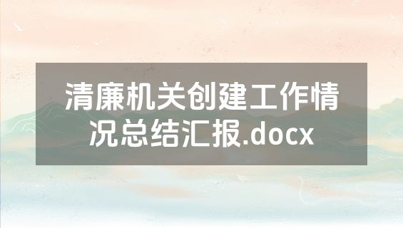 清廉机关创建工作情况总结汇报.docx
