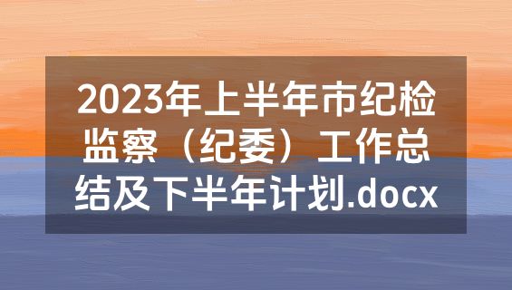 2023年上半年市纪检监察（纪委）工作总结及下半年计划.docx