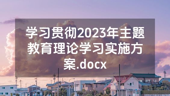学习贯彻2023年主题教育理论学习实施方案.docx