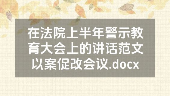 在法院上半年警示教育大会上的讲话范文以案促改会议.docx