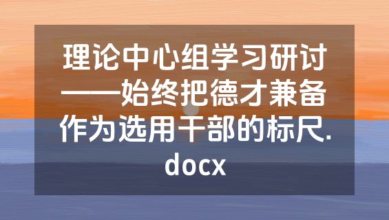 理论中心组学习研讨——始终把德才兼备作为选用干部的标尺.docx