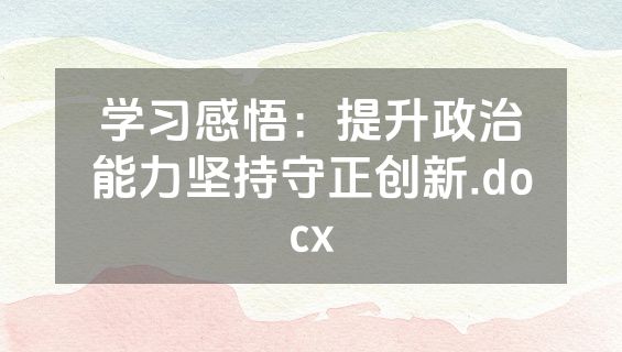 学习感悟：提升政治能力坚持守正创新.docx