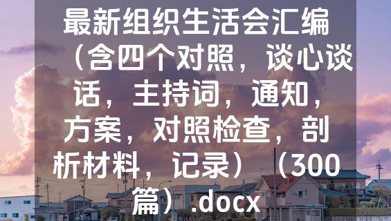 最新组织生活会汇编（含四个对照，谈心谈话，主持词，通知，方案，对照检查，剖析材料，记录）（300篇）.docx